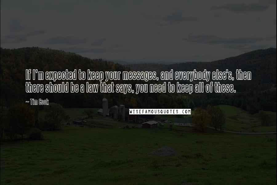 Tim Cook Quotes: If I'm expected to keep your messages, and everybody else's, then there should be a law that says, you need to keep all of these.
