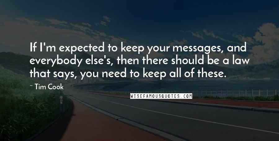 Tim Cook Quotes: If I'm expected to keep your messages, and everybody else's, then there should be a law that says, you need to keep all of these.