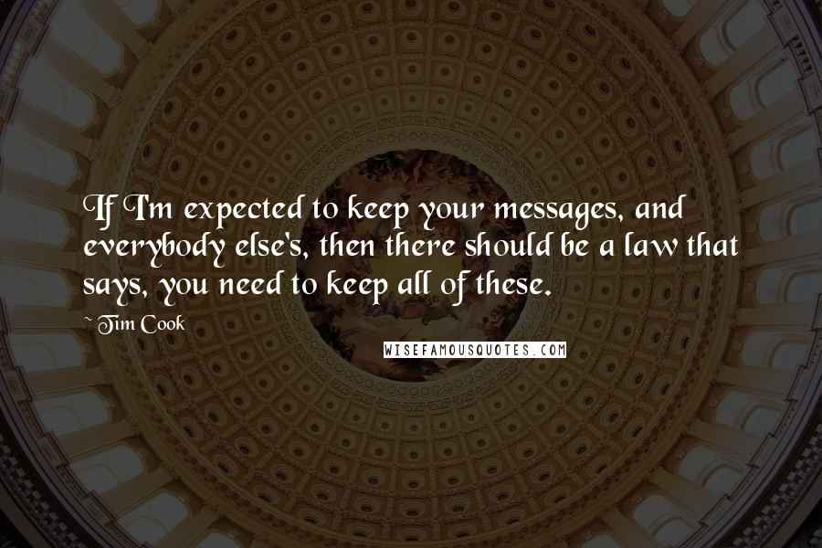 Tim Cook Quotes: If I'm expected to keep your messages, and everybody else's, then there should be a law that says, you need to keep all of these.