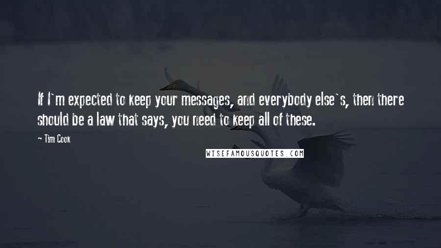 Tim Cook Quotes: If I'm expected to keep your messages, and everybody else's, then there should be a law that says, you need to keep all of these.