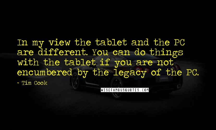 Tim Cook Quotes: In my view the tablet and the PC are different. You can do things with the tablet if you are not encumbered by the legacy of the PC.