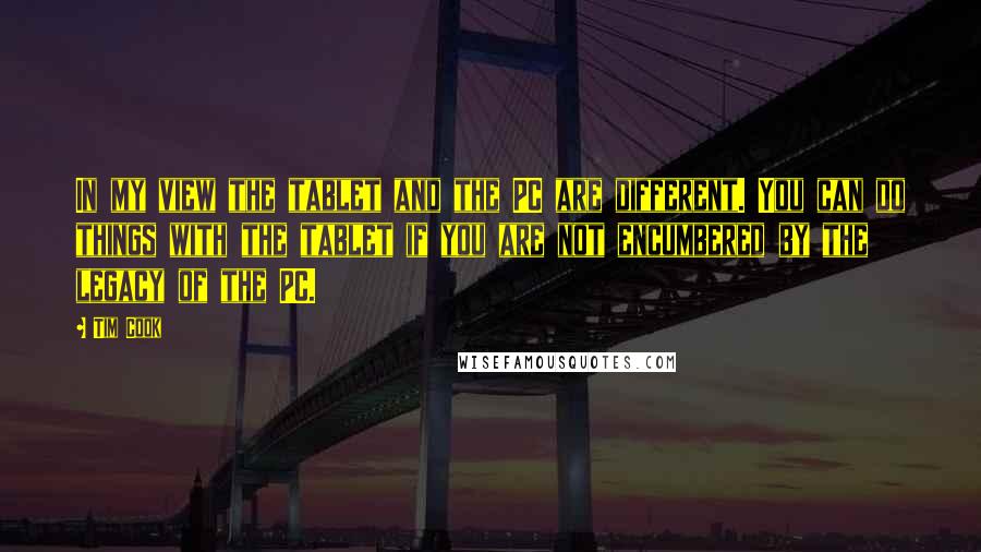 Tim Cook Quotes: In my view the tablet and the PC are different. You can do things with the tablet if you are not encumbered by the legacy of the PC.