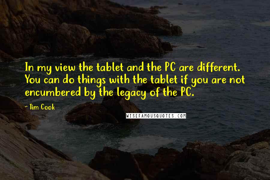 Tim Cook Quotes: In my view the tablet and the PC are different. You can do things with the tablet if you are not encumbered by the legacy of the PC.