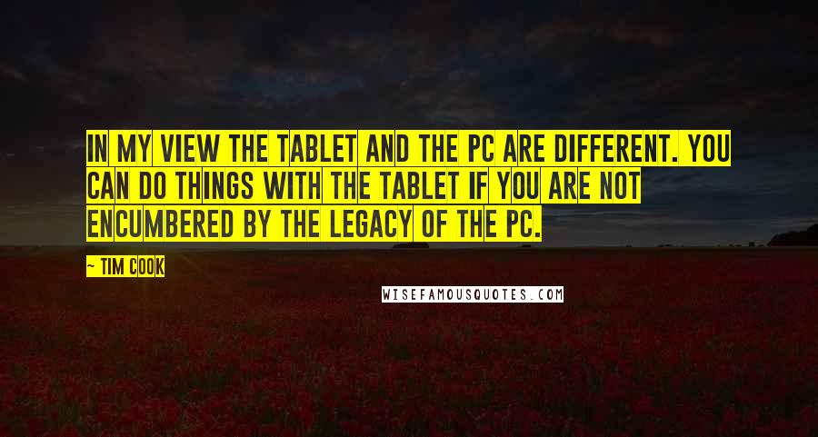 Tim Cook Quotes: In my view the tablet and the PC are different. You can do things with the tablet if you are not encumbered by the legacy of the PC.