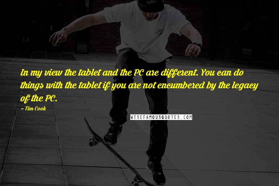 Tim Cook Quotes: In my view the tablet and the PC are different. You can do things with the tablet if you are not encumbered by the legacy of the PC.