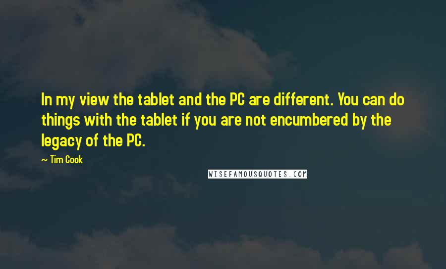 Tim Cook Quotes: In my view the tablet and the PC are different. You can do things with the tablet if you are not encumbered by the legacy of the PC.