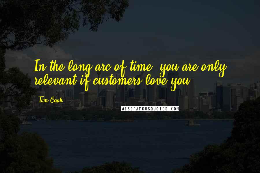 Tim Cook Quotes: In the long arc of time, you are only relevant if customers love you.