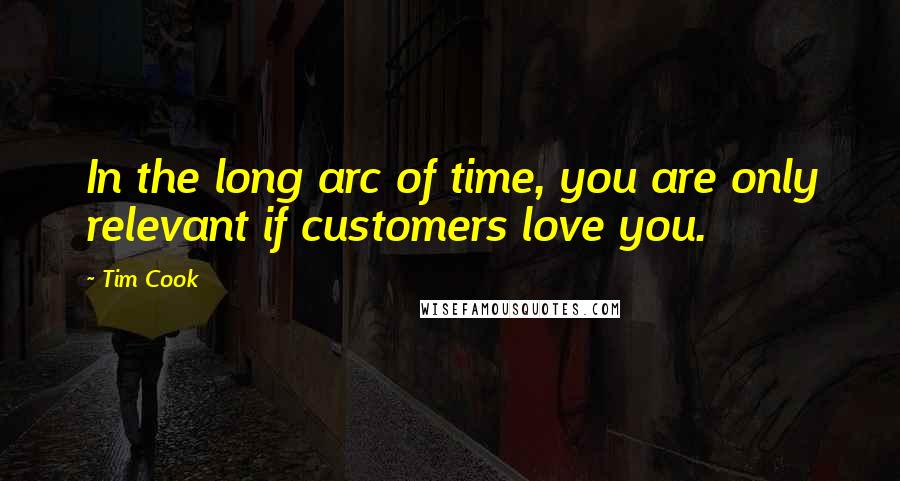 Tim Cook Quotes: In the long arc of time, you are only relevant if customers love you.