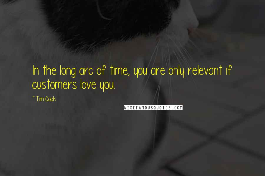 Tim Cook Quotes: In the long arc of time, you are only relevant if customers love you.