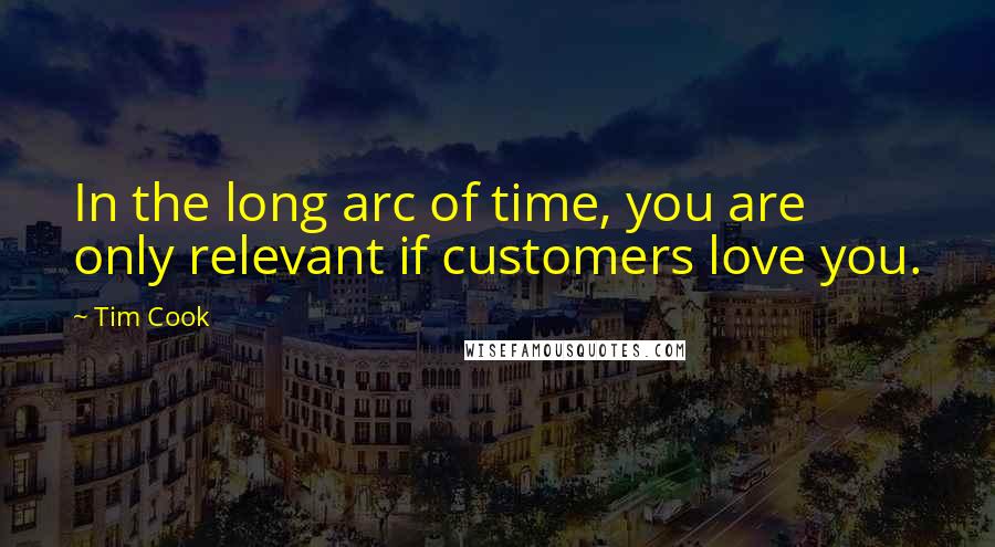 Tim Cook Quotes: In the long arc of time, you are only relevant if customers love you.