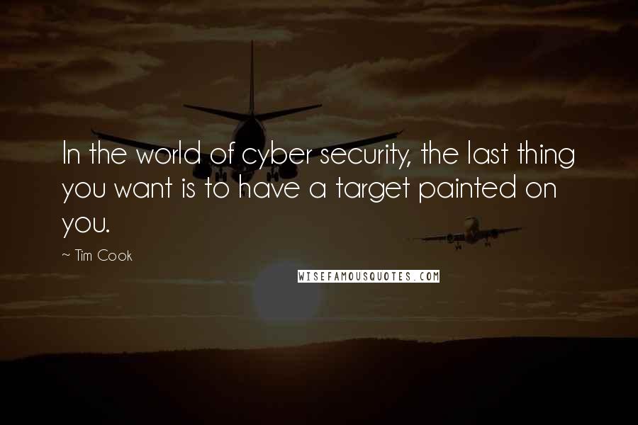 Tim Cook Quotes: In the world of cyber security, the last thing you want is to have a target painted on you.