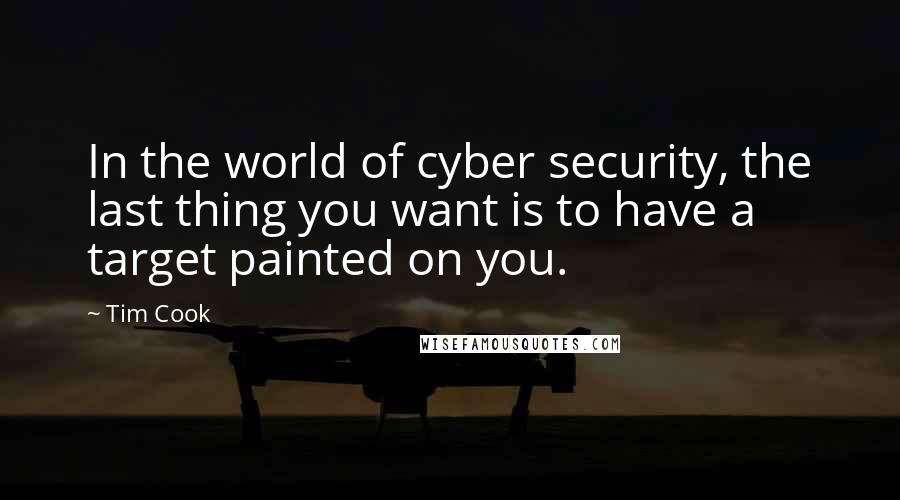 Tim Cook Quotes: In the world of cyber security, the last thing you want is to have a target painted on you.