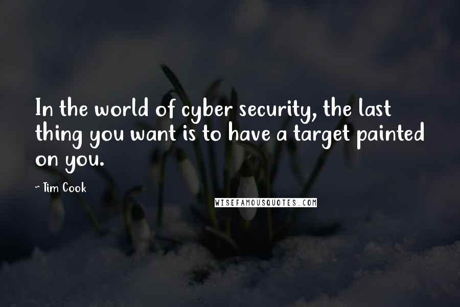 Tim Cook Quotes: In the world of cyber security, the last thing you want is to have a target painted on you.