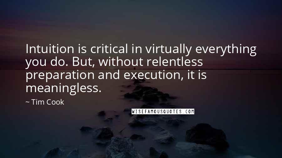 Tim Cook Quotes: Intuition is critical in virtually everything you do. But, without relentless preparation and execution, it is meaningless.