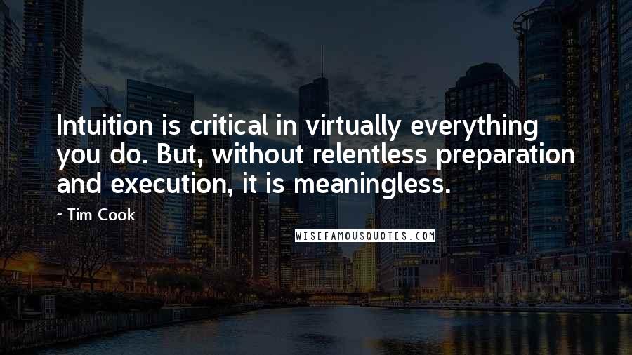Tim Cook Quotes: Intuition is critical in virtually everything you do. But, without relentless preparation and execution, it is meaningless.