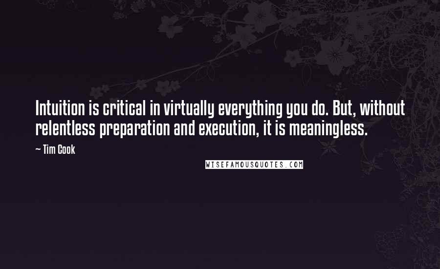 Tim Cook Quotes: Intuition is critical in virtually everything you do. But, without relentless preparation and execution, it is meaningless.