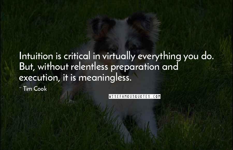 Tim Cook Quotes: Intuition is critical in virtually everything you do. But, without relentless preparation and execution, it is meaningless.