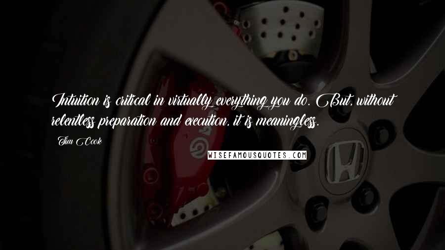 Tim Cook Quotes: Intuition is critical in virtually everything you do. But, without relentless preparation and execution, it is meaningless.