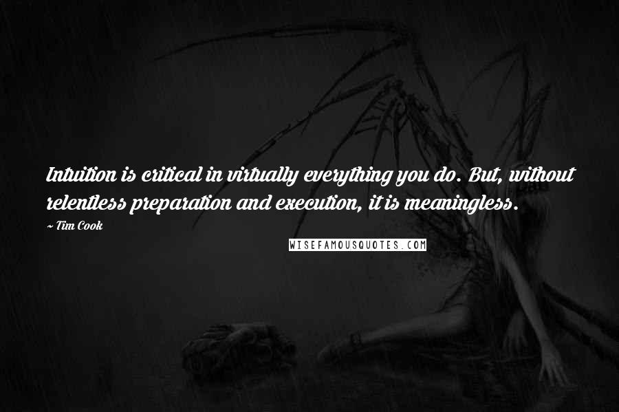 Tim Cook Quotes: Intuition is critical in virtually everything you do. But, without relentless preparation and execution, it is meaningless.