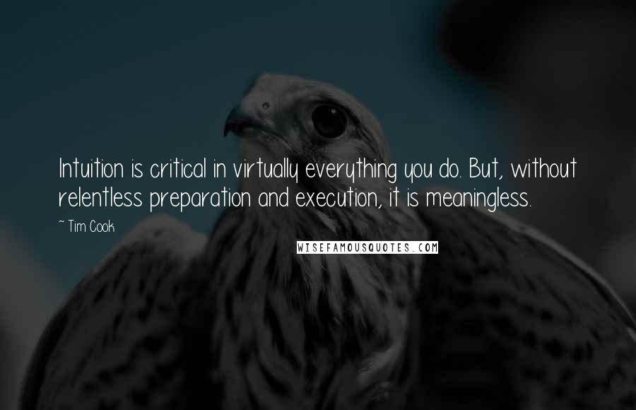 Tim Cook Quotes: Intuition is critical in virtually everything you do. But, without relentless preparation and execution, it is meaningless.