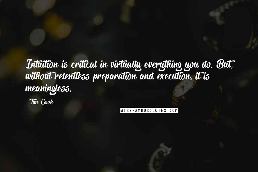 Tim Cook Quotes: Intuition is critical in virtually everything you do. But, without relentless preparation and execution, it is meaningless.