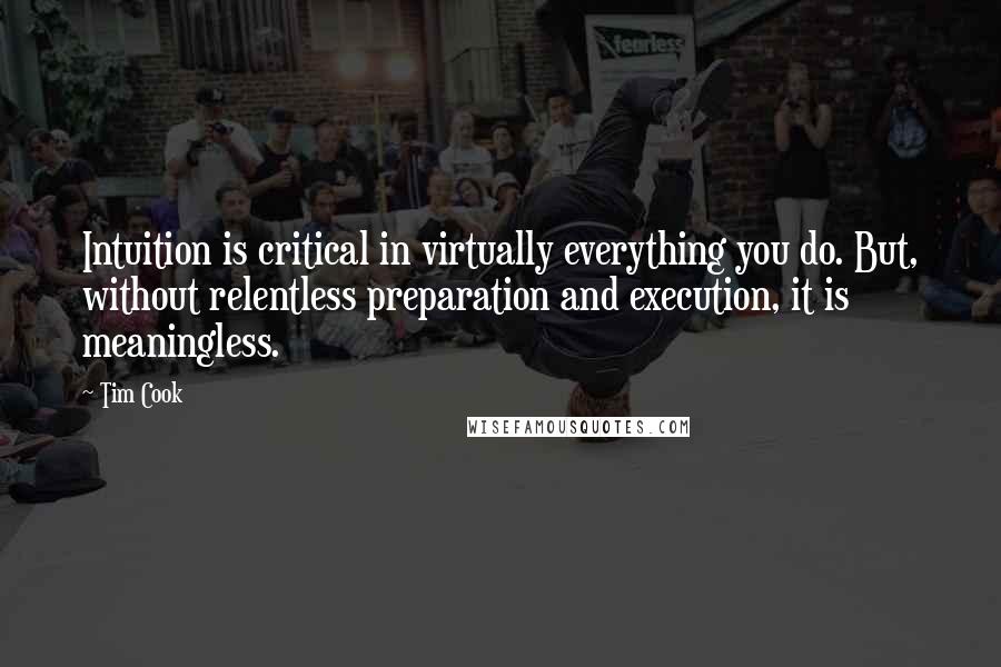 Tim Cook Quotes: Intuition is critical in virtually everything you do. But, without relentless preparation and execution, it is meaningless.