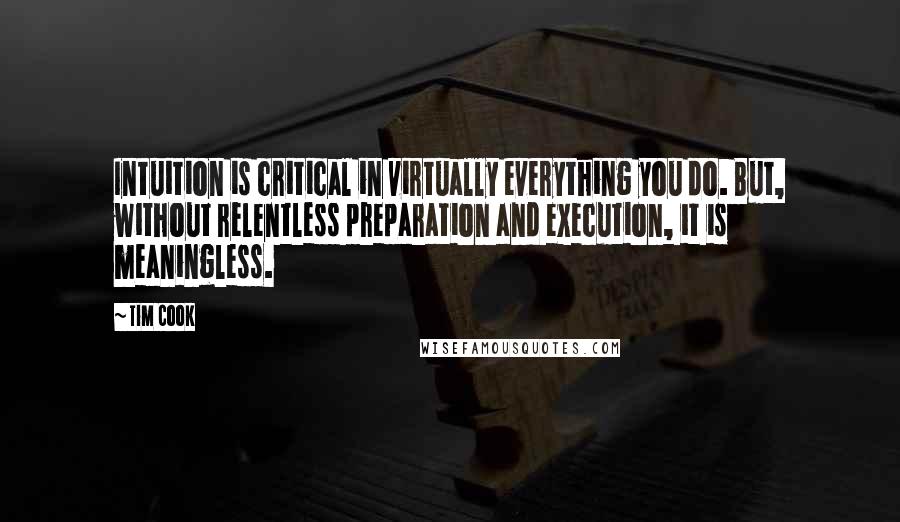 Tim Cook Quotes: Intuition is critical in virtually everything you do. But, without relentless preparation and execution, it is meaningless.