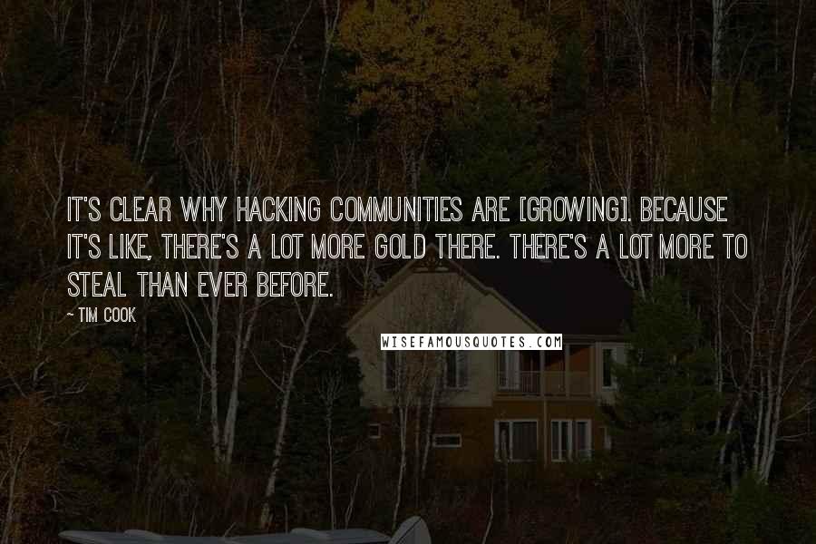 Tim Cook Quotes: It's clear why hacking communities are [growing]. Because it's like, there's a lot more gold there. There's a lot more to steal than ever before.