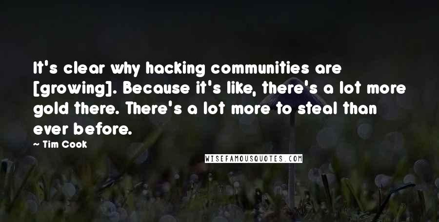 Tim Cook Quotes: It's clear why hacking communities are [growing]. Because it's like, there's a lot more gold there. There's a lot more to steal than ever before.