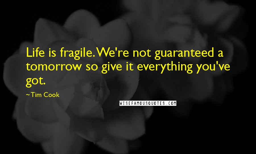 Tim Cook Quotes: Life is fragile. We're not guaranteed a tomorrow so give it everything you've got.