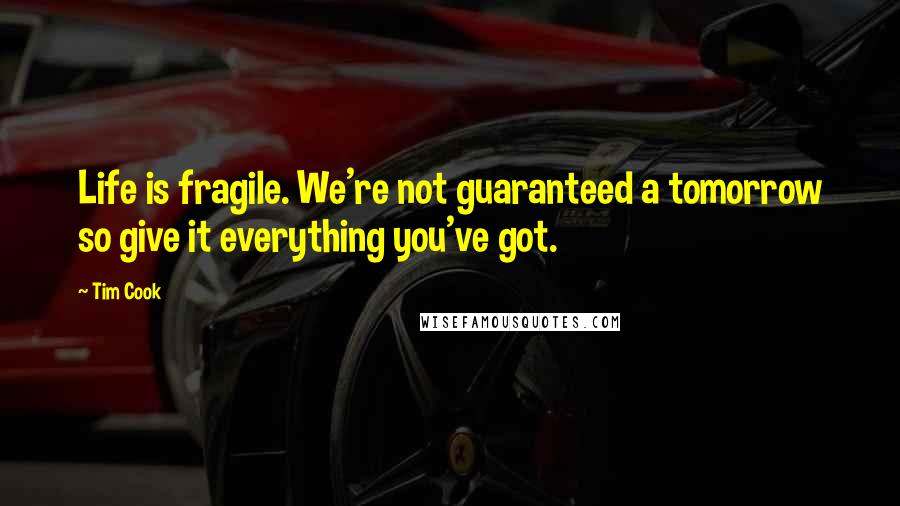 Tim Cook Quotes: Life is fragile. We're not guaranteed a tomorrow so give it everything you've got.