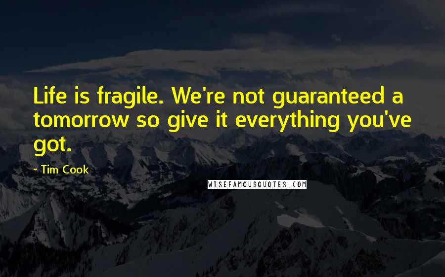 Tim Cook Quotes: Life is fragile. We're not guaranteed a tomorrow so give it everything you've got.