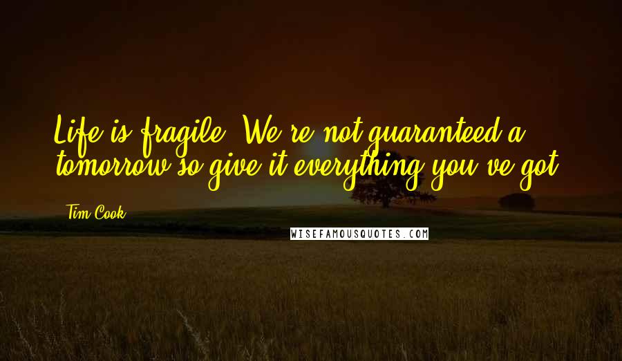 Tim Cook Quotes: Life is fragile. We're not guaranteed a tomorrow so give it everything you've got.
