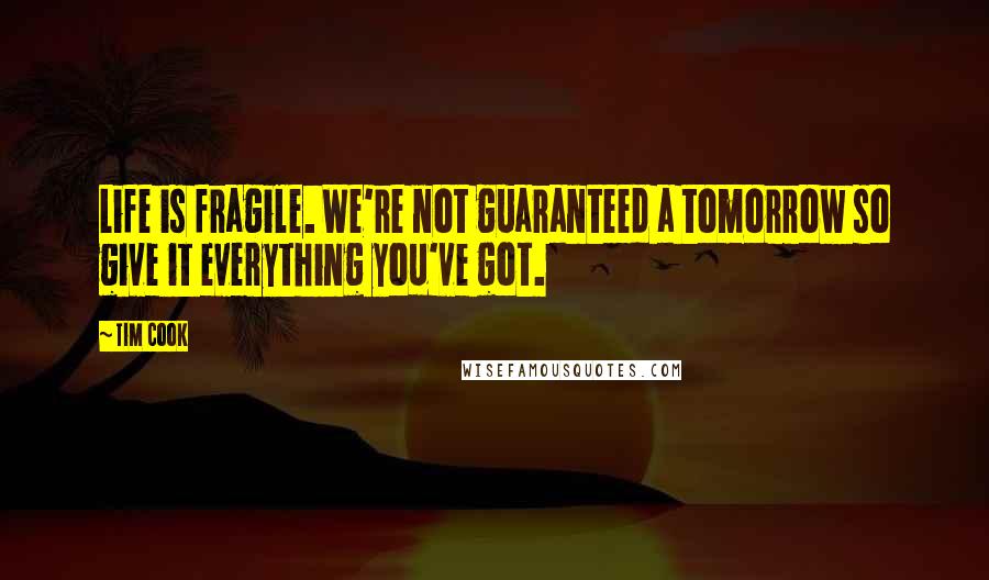 Tim Cook Quotes: Life is fragile. We're not guaranteed a tomorrow so give it everything you've got.