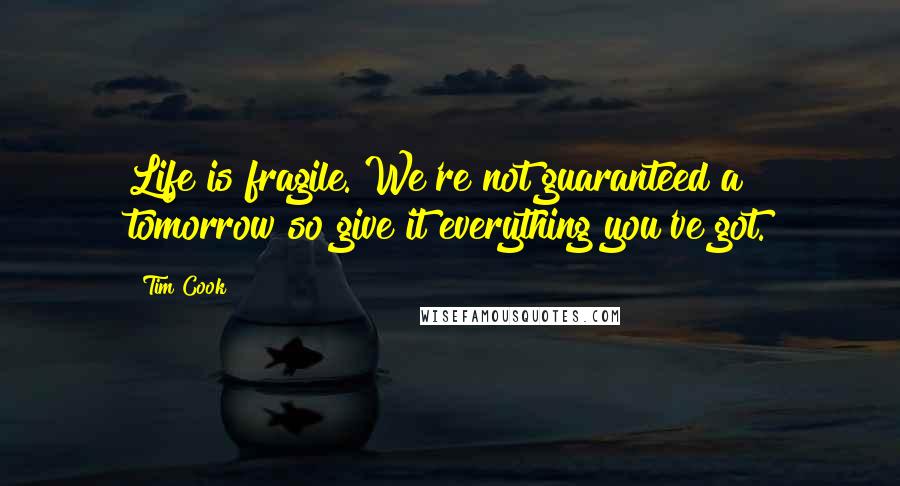 Tim Cook Quotes: Life is fragile. We're not guaranteed a tomorrow so give it everything you've got.