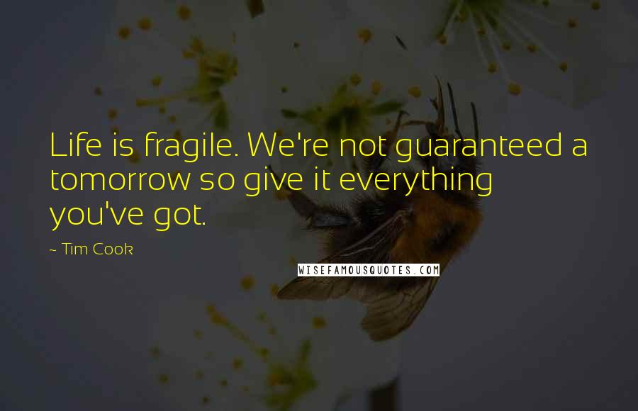 Tim Cook Quotes: Life is fragile. We're not guaranteed a tomorrow so give it everything you've got.