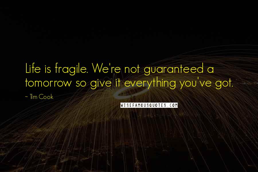 Tim Cook Quotes: Life is fragile. We're not guaranteed a tomorrow so give it everything you've got.