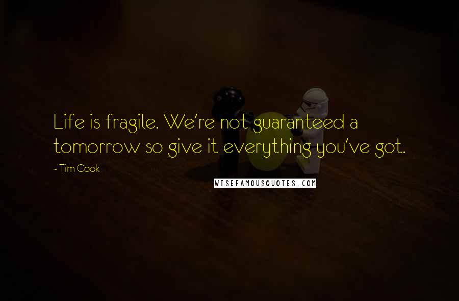 Tim Cook Quotes: Life is fragile. We're not guaranteed a tomorrow so give it everything you've got.