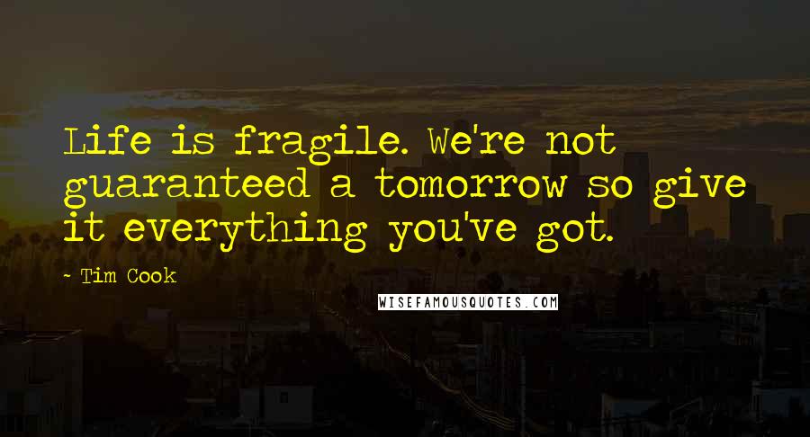 Tim Cook Quotes: Life is fragile. We're not guaranteed a tomorrow so give it everything you've got.