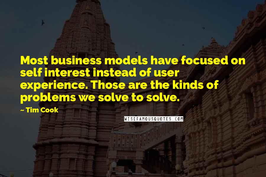 Tim Cook Quotes: Most business models have focused on self interest instead of user experience. Those are the kinds of problems we solve to solve.