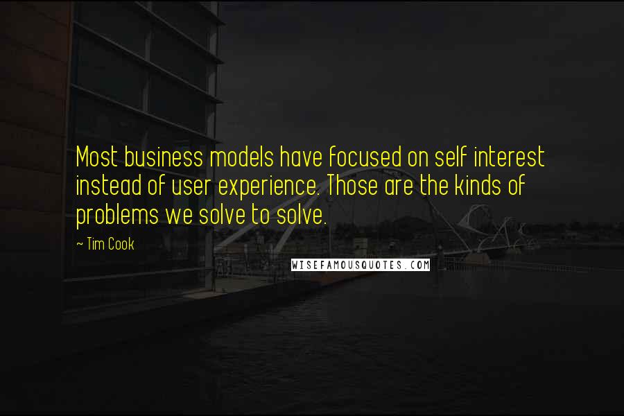 Tim Cook Quotes: Most business models have focused on self interest instead of user experience. Those are the kinds of problems we solve to solve.