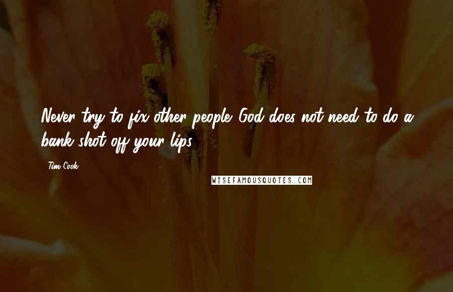 Tim Cook Quotes: Never try to fix other people. God does not need to do a bank shot off your lips.