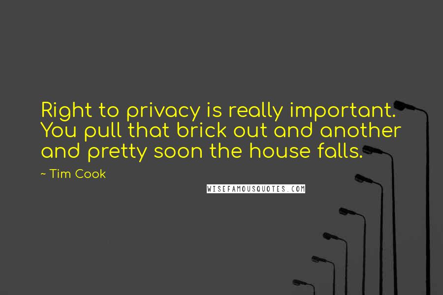 Tim Cook Quotes: Right to privacy is really important. You pull that brick out and another and pretty soon the house falls.