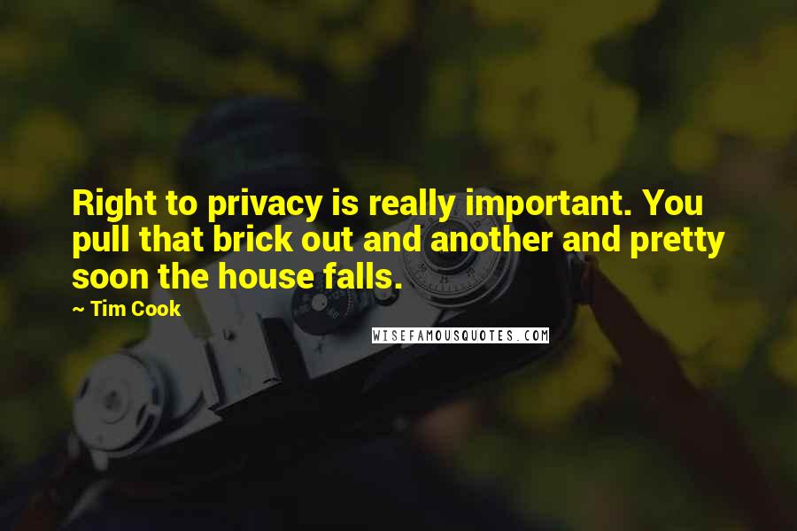 Tim Cook Quotes: Right to privacy is really important. You pull that brick out and another and pretty soon the house falls.