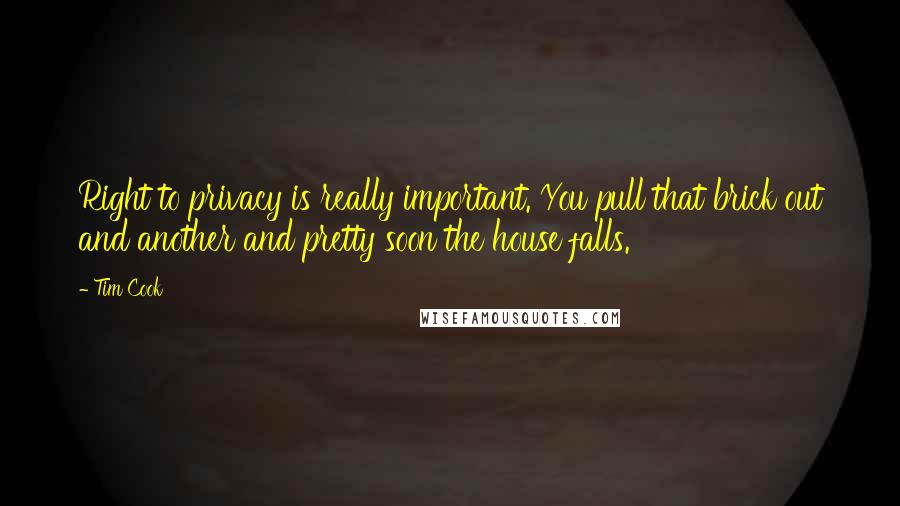 Tim Cook Quotes: Right to privacy is really important. You pull that brick out and another and pretty soon the house falls.