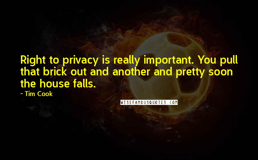 Tim Cook Quotes: Right to privacy is really important. You pull that brick out and another and pretty soon the house falls.