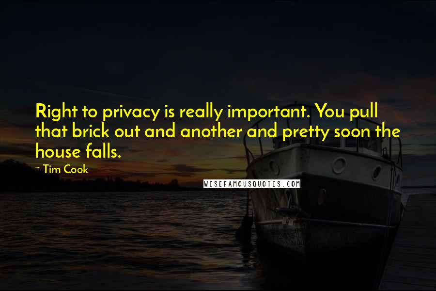 Tim Cook Quotes: Right to privacy is really important. You pull that brick out and another and pretty soon the house falls.