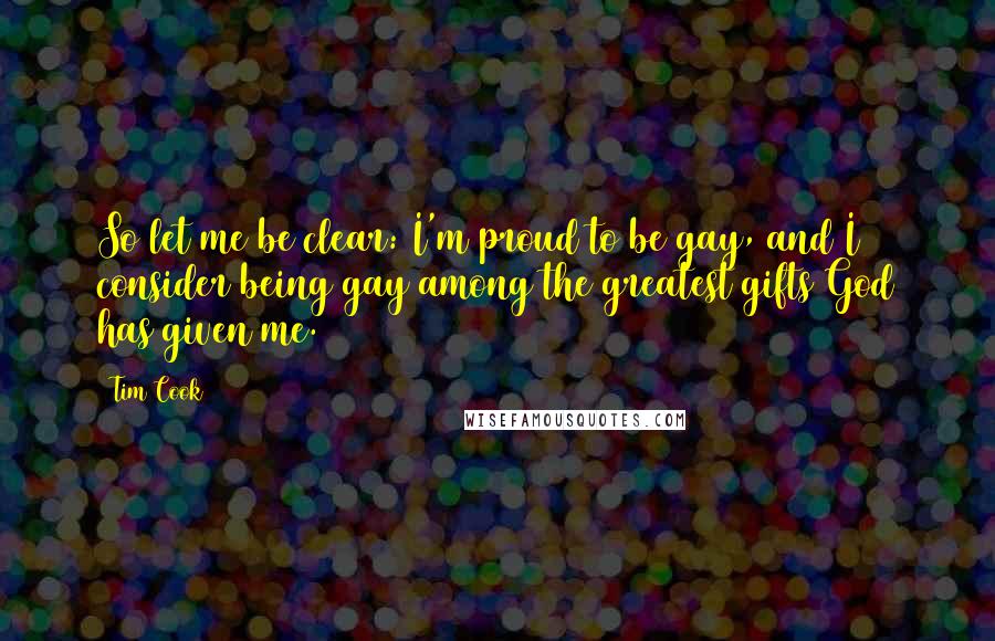 Tim Cook Quotes: So let me be clear: I'm proud to be gay, and I consider being gay among the greatest gifts God has given me.