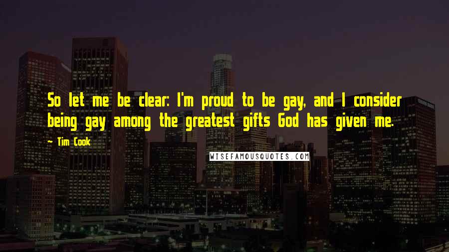 Tim Cook Quotes: So let me be clear: I'm proud to be gay, and I consider being gay among the greatest gifts God has given me.