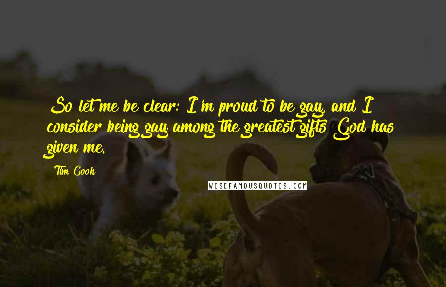 Tim Cook Quotes: So let me be clear: I'm proud to be gay, and I consider being gay among the greatest gifts God has given me.